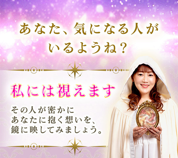 あなた、気になる人がいるようね？ 私には視えます その人が密かにあなたに抱く想いを鏡に映してみましょう。